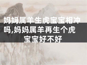 妈妈属羊生虎宝宝相冲吗,妈妈属羊再生个虎宝宝好不好