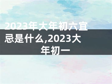 2023年大年初六宜忌是什么,2023大年初一