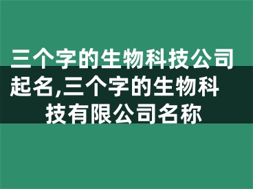 三个字的生物科技公司起名,三个字的生物科技有限公司名称