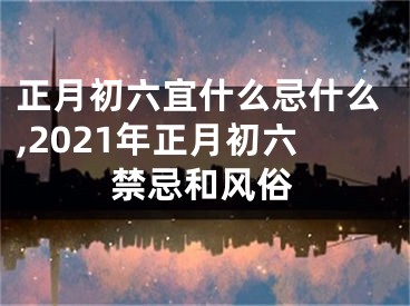 正月初六宜什么忌什么,2021年正月初六禁忌和风俗