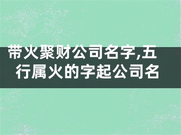 带火聚财公司名字,五行属火的字起公司名