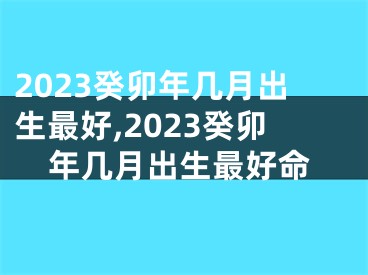 2023癸卯年几月出生最好,2023癸卯年几月出生最好命