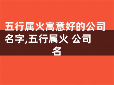 五行属火寓意好的公司名字,五行属火 公司名