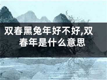 双春黑兔年好不好,双春年是什么意思