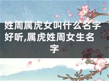 姓周属虎女叫什么名字好听,属虎姓周女生名字