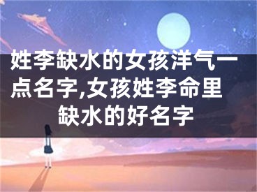 姓李缺水的女孩洋气一点名字,女孩姓李命里缺水的好名字