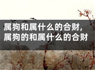 属狗和属什么的合财,属狗的和属什么的合财