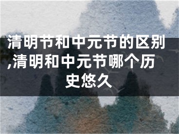 清明节和中元节的区别,清明和中元节哪个历史悠久