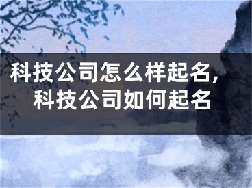 科技公司怎么样起名,科技公司如何起名