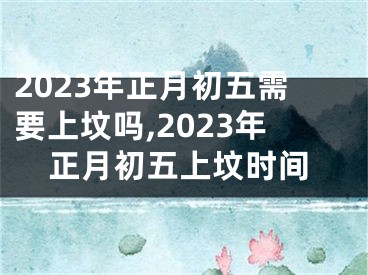 2023年正月初五需要上坟吗,2023年正月初五上坟时间