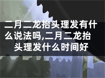 二月二龙抬头理发有什么说法吗,二月二龙抬头理发什么时间好