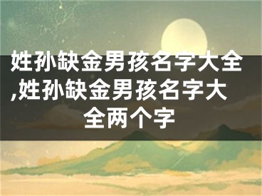 姓孙缺金男孩名字大全,姓孙缺金男孩名字大全两个字