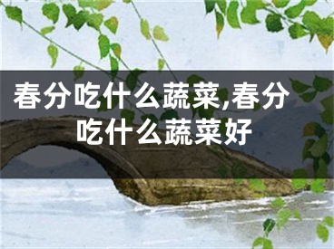 春分吃什么蔬菜,春分吃什么蔬菜好