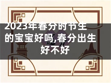 2023年春分时节生的宝宝好吗,春分出生好不好