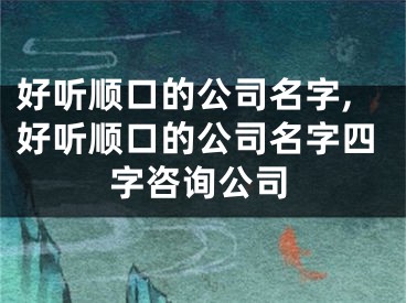 好听顺口的公司名字,好听顺口的公司名字四字咨询公司