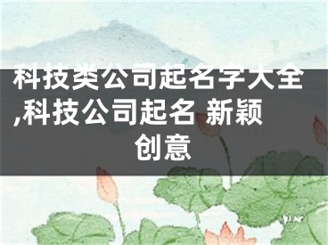 科技类公司起名字大全,科技公司起名 新颖创意