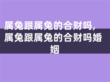 属兔跟属兔的合财吗,属兔跟属兔的合财吗婚姻