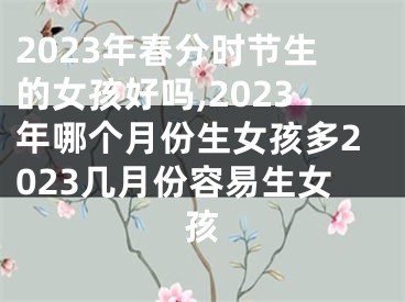 2023年春分时节生的女孩好吗,2023年哪个月份生女孩多2023几月份容易生女孩