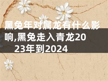 黑兔年对属龙有什么影响,黑兔走入青龙2023年到2024