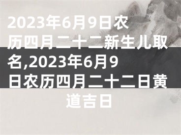 2023年6月9日农历四月二十二新生儿取名,2023年6月9日农历四月二十二日黄道吉日