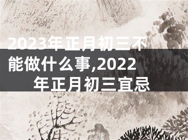 2023年正月初三不能做什么事,2022年正月初三宜忌