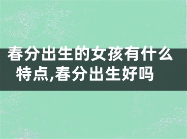 春分出生的女孩有什么特点,春分出生好吗