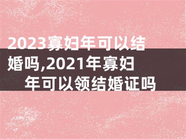 2023寡妇年可以结婚吗,2021年寡妇年可以领结婚证吗