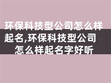 环保科技型公司怎么样起名,环保科技型公司怎么样起名字好听