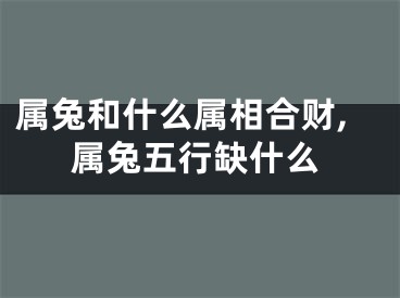 属兔和什么属相合财,属兔五行缺什么