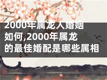 2000年属龙人婚姻如何,2000年属龙的最佳婚配是哪些属相