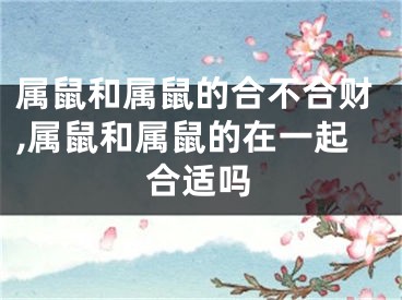 属鼠和属鼠的合不合财,属鼠和属鼠的在一起合适吗