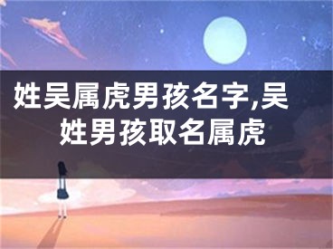 姓吴属虎男孩名字,吴姓男孩取名属虎