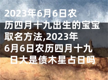 2023年6月6日农历四月十九出生的宝宝取名方法,2023年6月6日农历四月十九日大是债木星占日吗