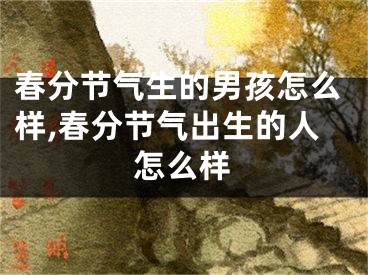 春分节气生的男孩怎么样,春分节气出生的人怎么样