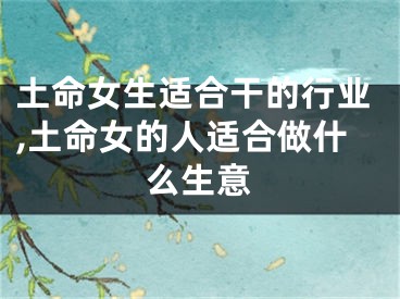 土命女生适合干的行业,土命女的人适合做什么生意