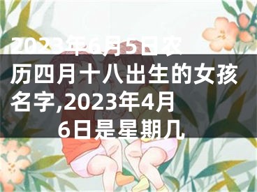 2023年6月5日农历四月十八出生的女孩名字,2023年4月6日是星期几