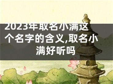 2023年取名小满这个名字的含义,取名小满好听吗