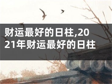 财运最好的日柱,2021年财运最好的日柱