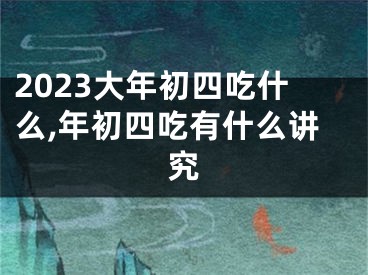 2023大年初四吃什么,年初四吃有什么讲究