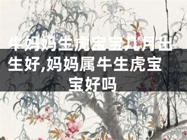 牛妈妈生虎宝宝几月出生好,妈妈属牛生虎宝宝好吗