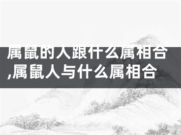 属鼠的人跟什么属相合,属鼠人与什么属相合