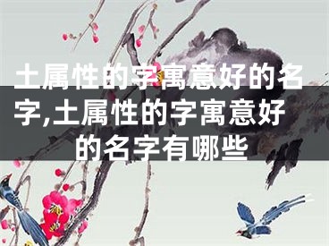 土属性的字寓意好的名字,土属性的字寓意好的名字有哪些