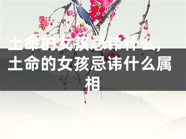 土命的女孩忌讳什么,土命的女孩忌讳什么属相