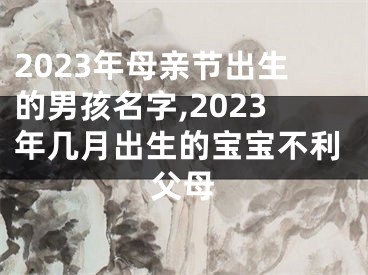 2023年母亲节出生的男孩名字,2023年几月出生的宝宝不利父母