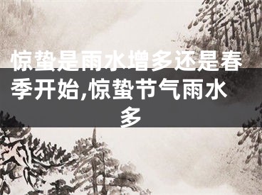 惊蛰是雨水增多还是春季开始,惊蛰节气雨水多