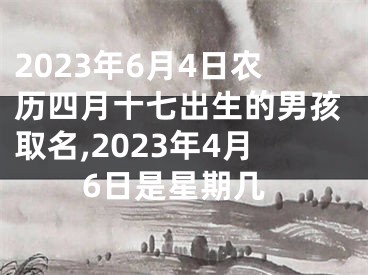 2023年6月4日农历四月十七出生的男孩取名,2023年4月6日是星期几