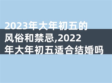 2023年大年初五的风俗和禁忌,2022年大年初五适合结婚吗