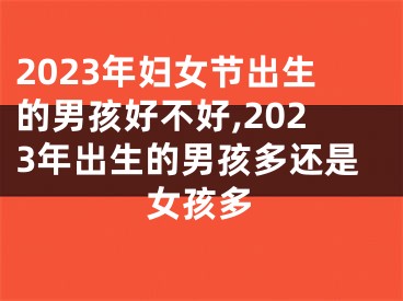 2023年妇女节出生的男孩好不好,2023年出生的男孩多还是女孩多