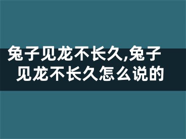 兔子见龙不长久,兔子见龙不长久怎么说的