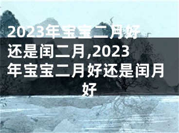 2023年宝宝二月好还是闰二月,2023年宝宝二月好还是闰月好